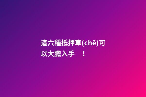 這六種抵押車(chē)可以大膽入手！